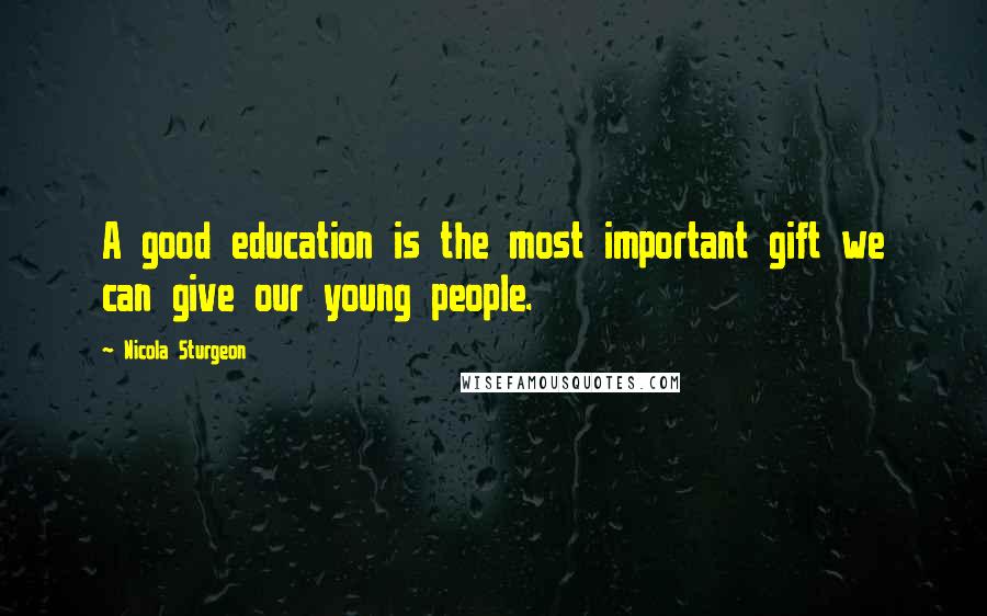 Nicola Sturgeon Quotes: A good education is the most important gift we can give our young people.