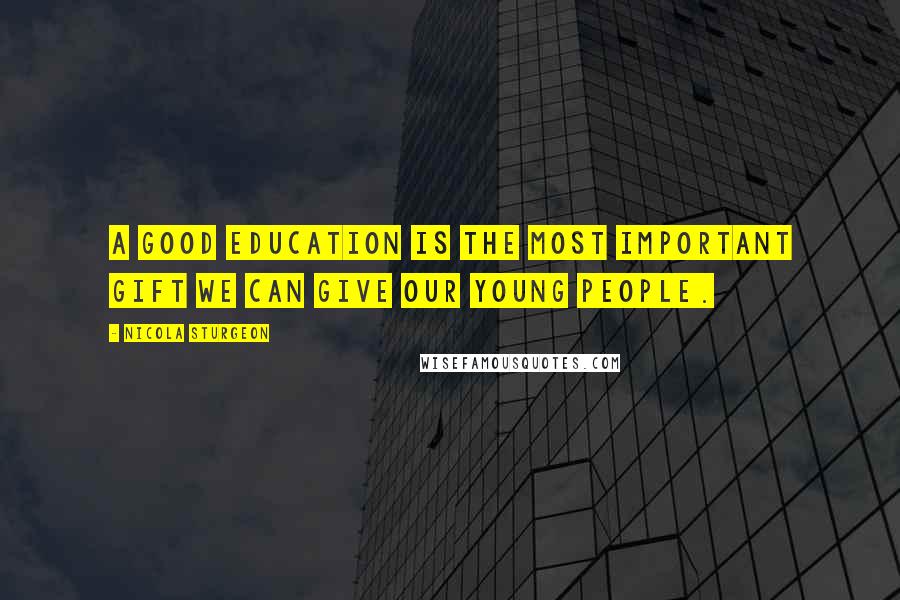 Nicola Sturgeon Quotes: A good education is the most important gift we can give our young people.