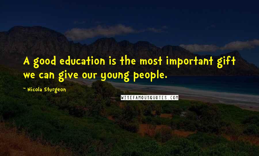 Nicola Sturgeon Quotes: A good education is the most important gift we can give our young people.