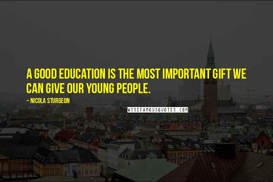 Nicola Sturgeon Quotes: A good education is the most important gift we can give our young people.