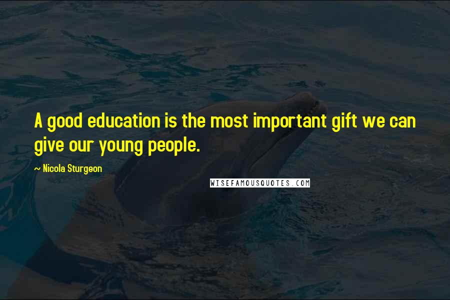 Nicola Sturgeon Quotes: A good education is the most important gift we can give our young people.