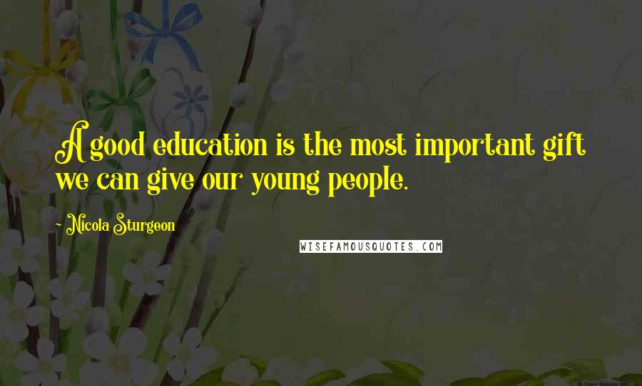 Nicola Sturgeon Quotes: A good education is the most important gift we can give our young people.