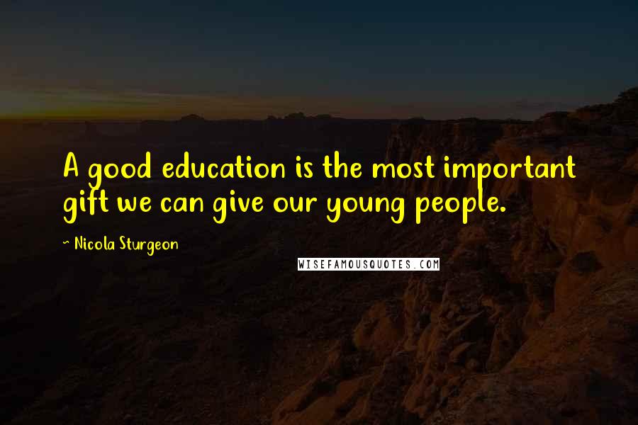 Nicola Sturgeon Quotes: A good education is the most important gift we can give our young people.