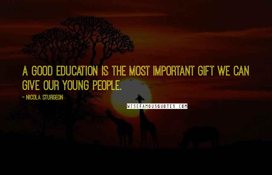 Nicola Sturgeon Quotes: A good education is the most important gift we can give our young people.