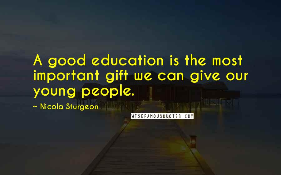 Nicola Sturgeon Quotes: A good education is the most important gift we can give our young people.