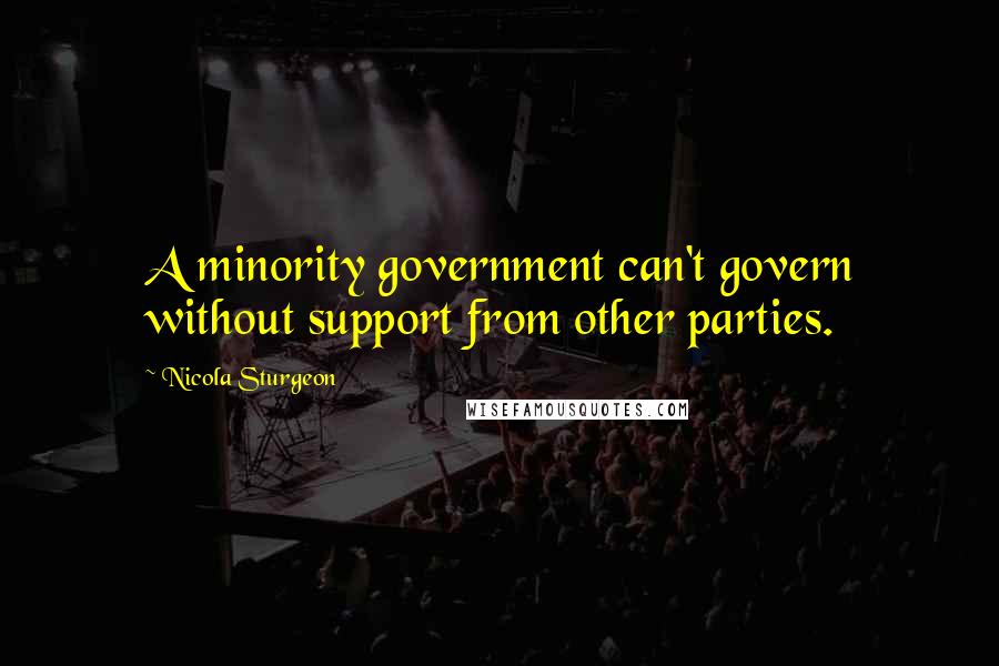 Nicola Sturgeon Quotes: A minority government can't govern without support from other parties.