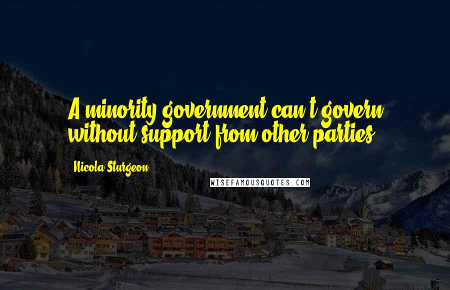 Nicola Sturgeon Quotes: A minority government can't govern without support from other parties.