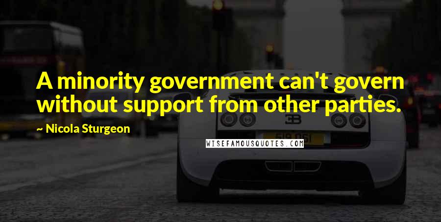 Nicola Sturgeon Quotes: A minority government can't govern without support from other parties.