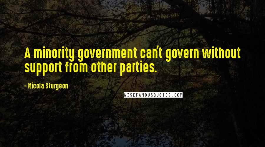 Nicola Sturgeon Quotes: A minority government can't govern without support from other parties.