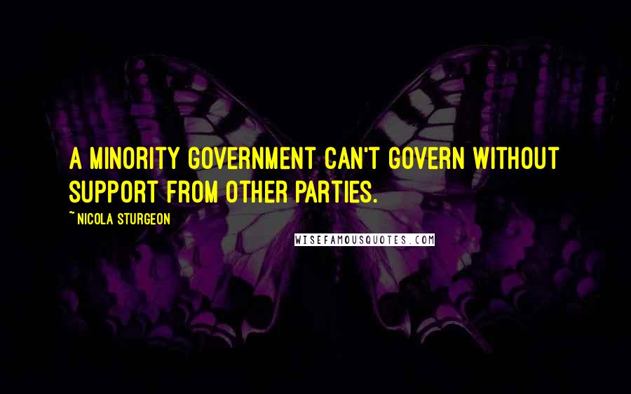 Nicola Sturgeon Quotes: A minority government can't govern without support from other parties.