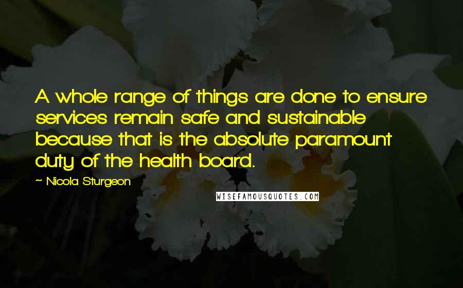 Nicola Sturgeon Quotes: A whole range of things are done to ensure services remain safe and sustainable because that is the absolute paramount duty of the health board.