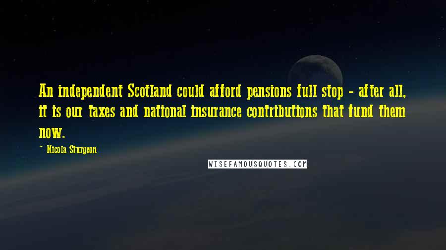 Nicola Sturgeon Quotes: An independent Scotland could afford pensions full stop - after all, it is our taxes and national insurance contributions that fund them now.