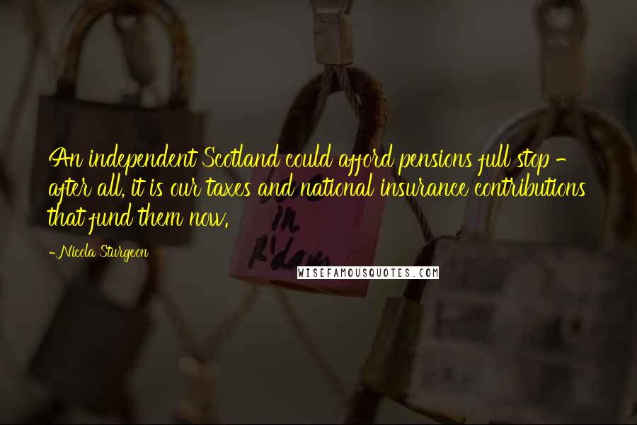 Nicola Sturgeon Quotes: An independent Scotland could afford pensions full stop - after all, it is our taxes and national insurance contributions that fund them now.