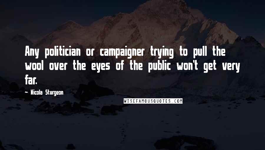 Nicola Sturgeon Quotes: Any politician or campaigner trying to pull the wool over the eyes of the public won't get very far.