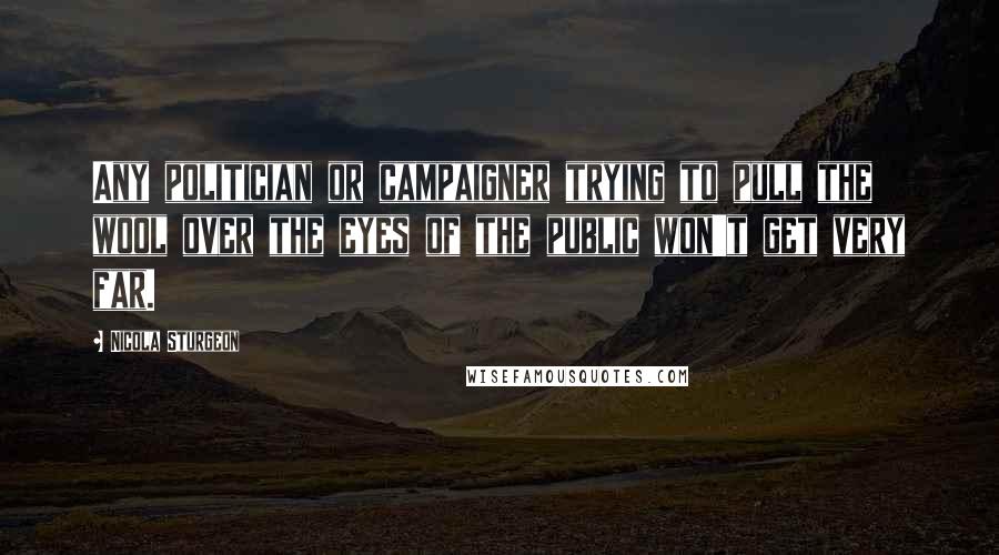Nicola Sturgeon Quotes: Any politician or campaigner trying to pull the wool over the eyes of the public won't get very far.