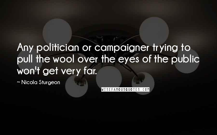 Nicola Sturgeon Quotes: Any politician or campaigner trying to pull the wool over the eyes of the public won't get very far.