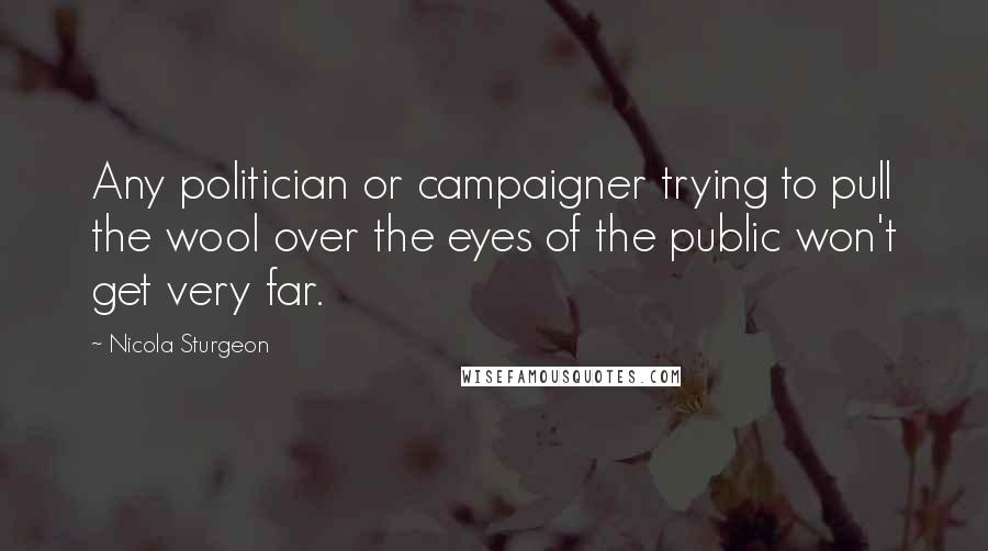 Nicola Sturgeon Quotes: Any politician or campaigner trying to pull the wool over the eyes of the public won't get very far.