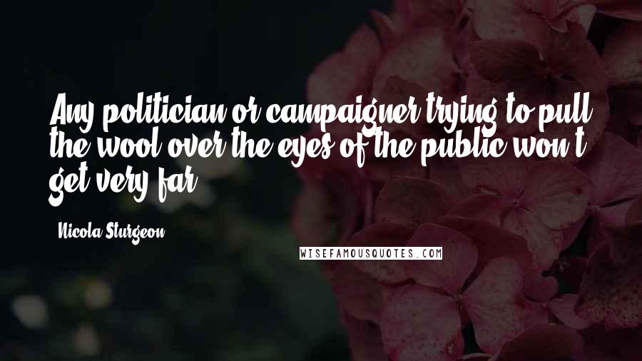 Nicola Sturgeon Quotes: Any politician or campaigner trying to pull the wool over the eyes of the public won't get very far.