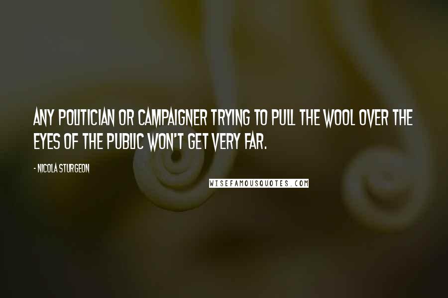 Nicola Sturgeon Quotes: Any politician or campaigner trying to pull the wool over the eyes of the public won't get very far.