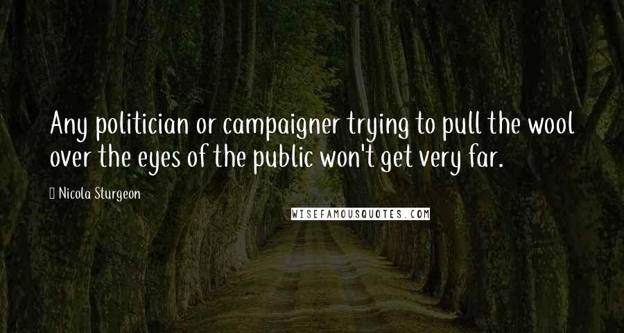 Nicola Sturgeon Quotes: Any politician or campaigner trying to pull the wool over the eyes of the public won't get very far.