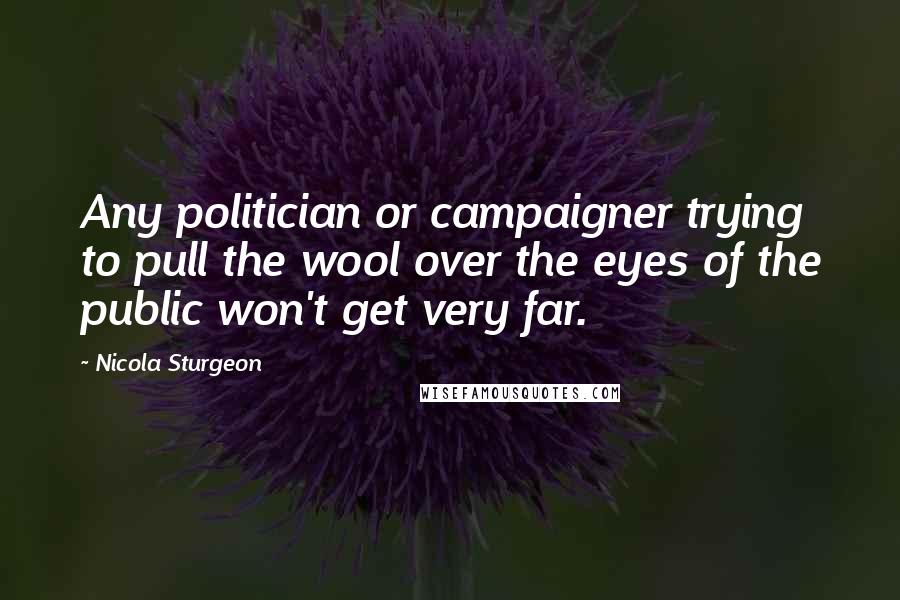 Nicola Sturgeon Quotes: Any politician or campaigner trying to pull the wool over the eyes of the public won't get very far.
