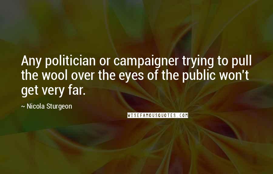 Nicola Sturgeon Quotes: Any politician or campaigner trying to pull the wool over the eyes of the public won't get very far.