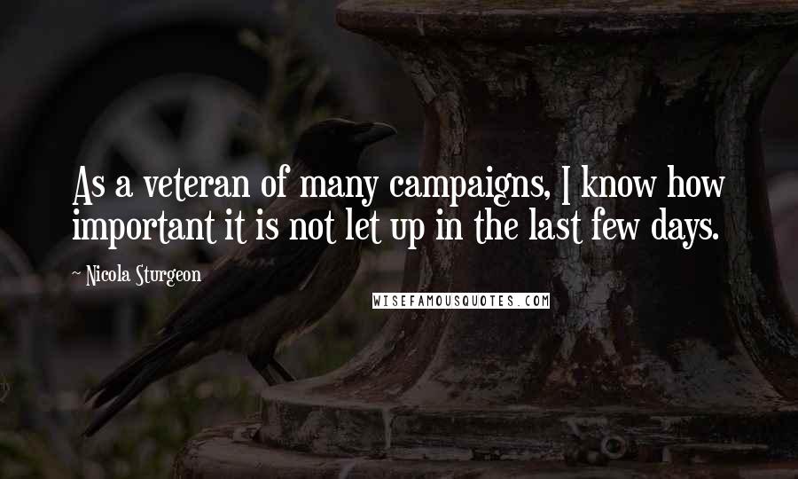 Nicola Sturgeon Quotes: As a veteran of many campaigns, I know how important it is not let up in the last few days.