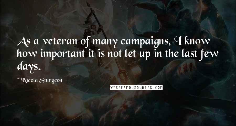 Nicola Sturgeon Quotes: As a veteran of many campaigns, I know how important it is not let up in the last few days.