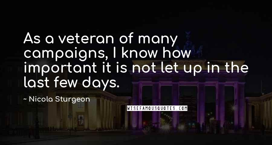 Nicola Sturgeon Quotes: As a veteran of many campaigns, I know how important it is not let up in the last few days.