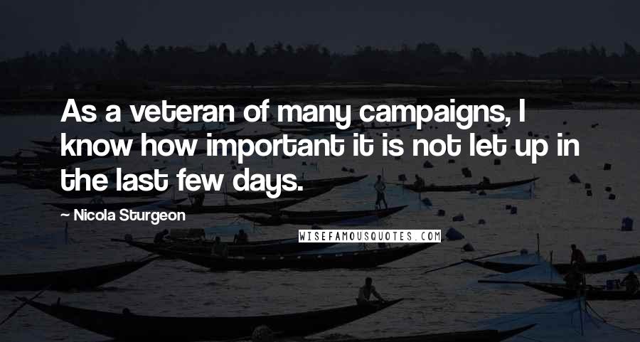 Nicola Sturgeon Quotes: As a veteran of many campaigns, I know how important it is not let up in the last few days.