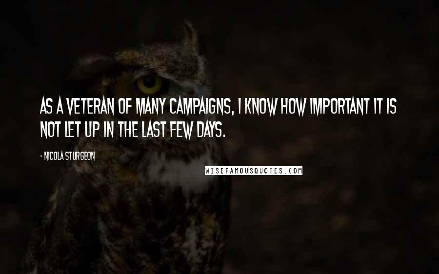 Nicola Sturgeon Quotes: As a veteran of many campaigns, I know how important it is not let up in the last few days.