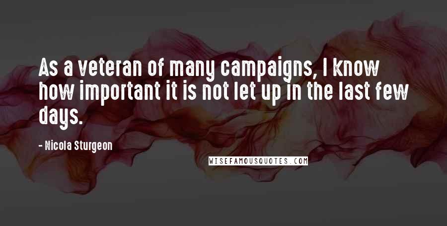 Nicola Sturgeon Quotes: As a veteran of many campaigns, I know how important it is not let up in the last few days.