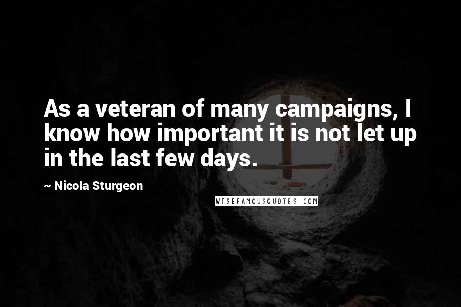 Nicola Sturgeon Quotes: As a veteran of many campaigns, I know how important it is not let up in the last few days.