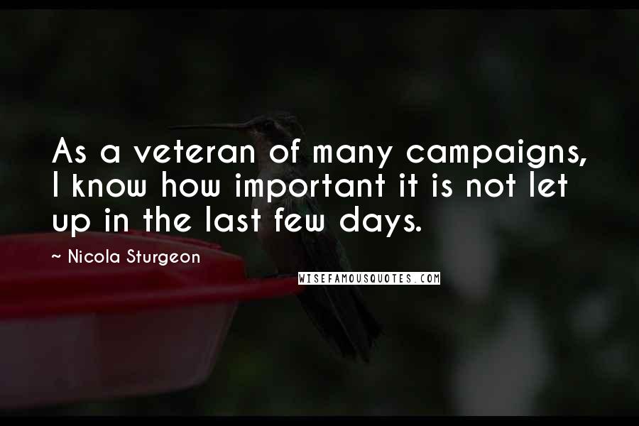 Nicola Sturgeon Quotes: As a veteran of many campaigns, I know how important it is not let up in the last few days.