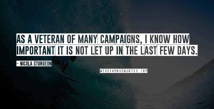 Nicola Sturgeon Quotes: As a veteran of many campaigns, I know how important it is not let up in the last few days.