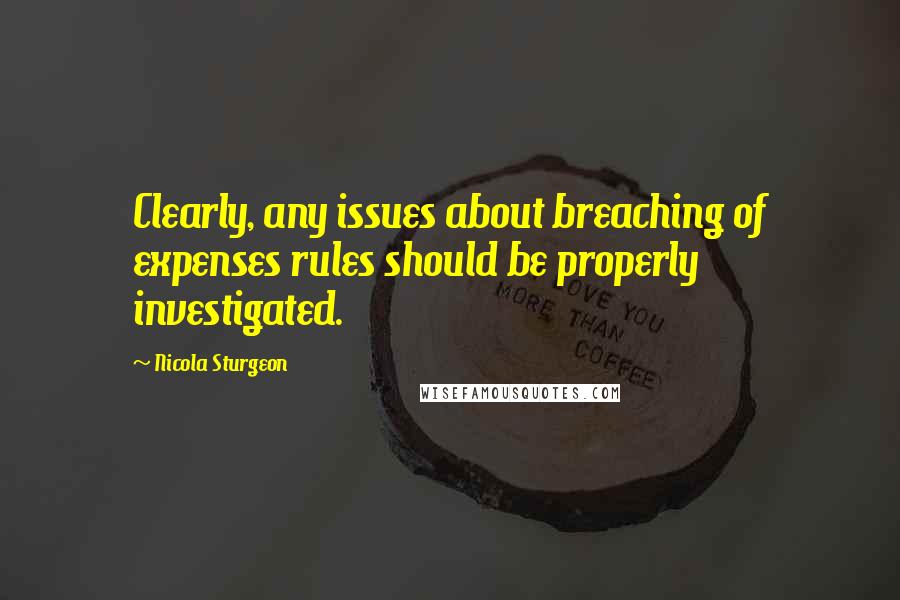 Nicola Sturgeon Quotes: Clearly, any issues about breaching of expenses rules should be properly investigated.