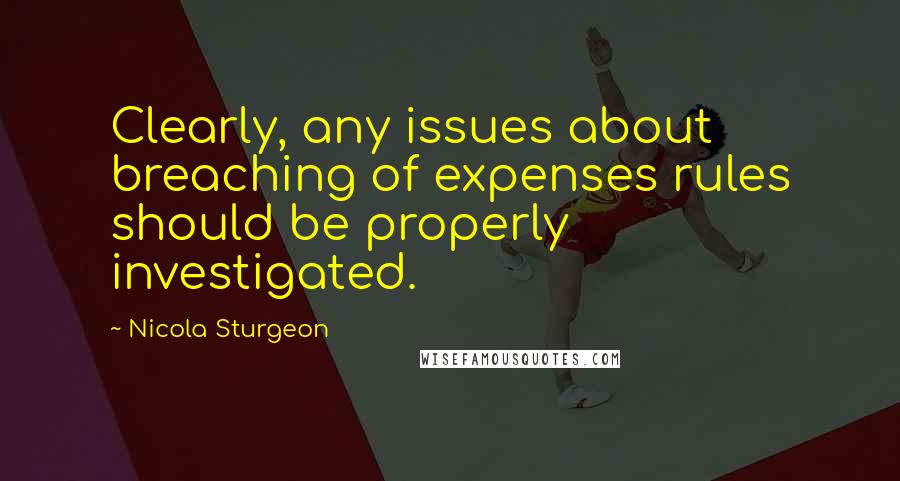 Nicola Sturgeon Quotes: Clearly, any issues about breaching of expenses rules should be properly investigated.