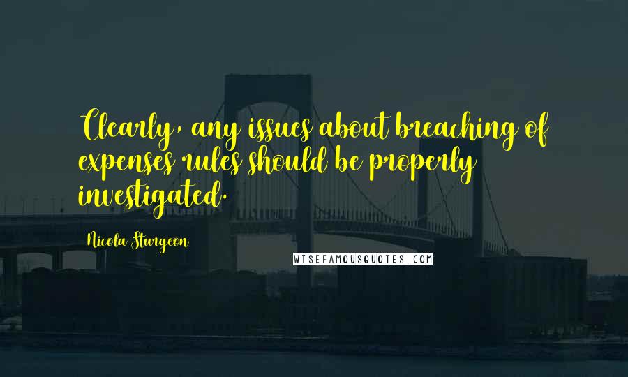 Nicola Sturgeon Quotes: Clearly, any issues about breaching of expenses rules should be properly investigated.