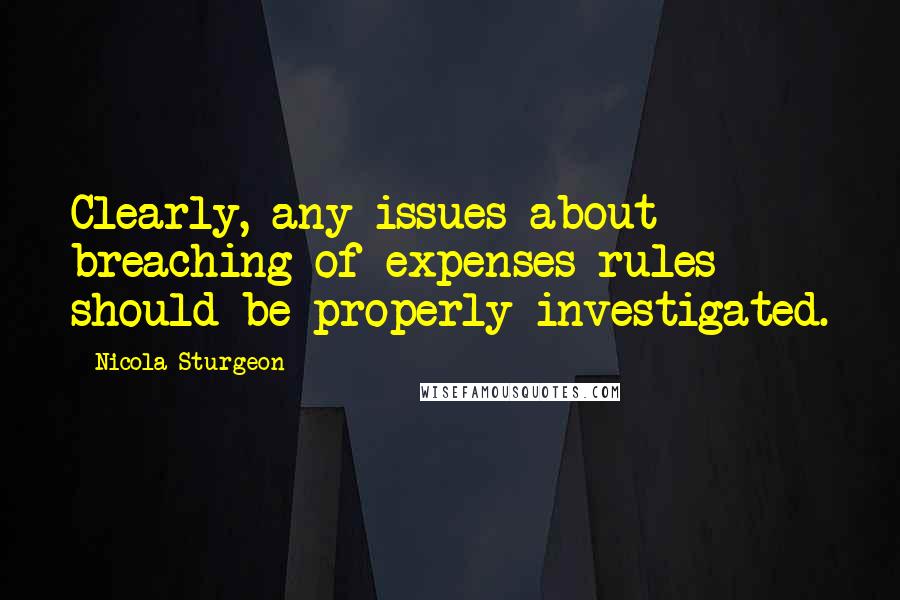 Nicola Sturgeon Quotes: Clearly, any issues about breaching of expenses rules should be properly investigated.