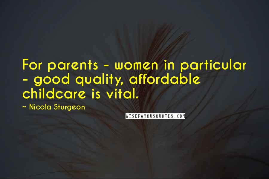 Nicola Sturgeon Quotes: For parents - women in particular - good quality, affordable childcare is vital.