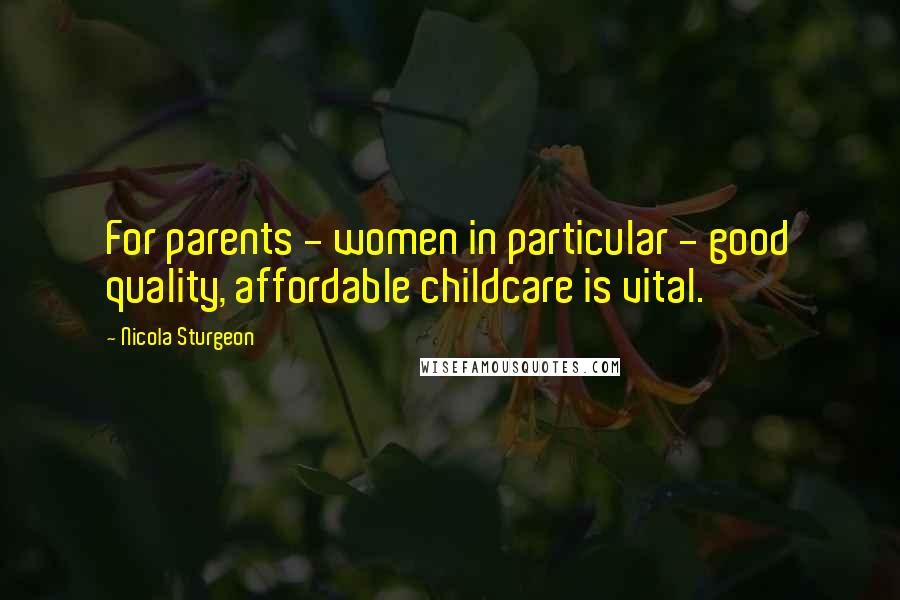 Nicola Sturgeon Quotes: For parents - women in particular - good quality, affordable childcare is vital.