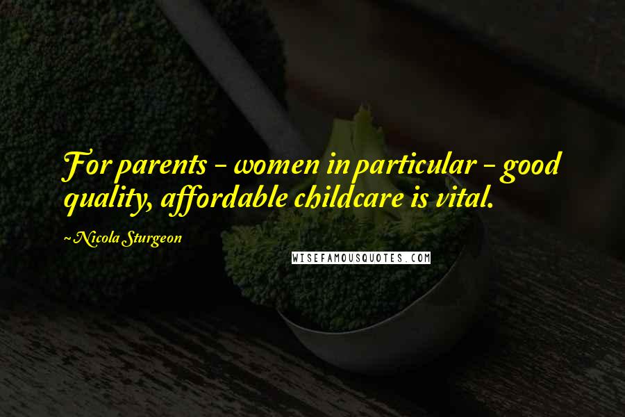 Nicola Sturgeon Quotes: For parents - women in particular - good quality, affordable childcare is vital.