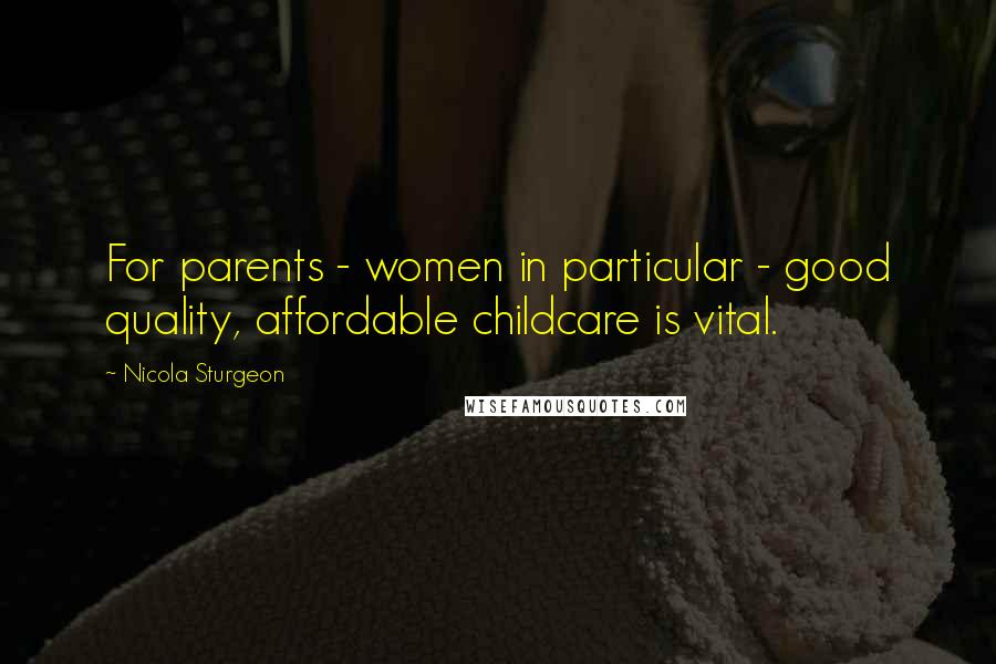 Nicola Sturgeon Quotes: For parents - women in particular - good quality, affordable childcare is vital.