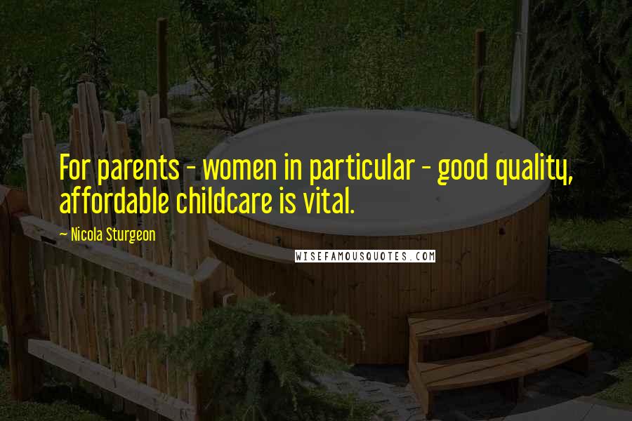 Nicola Sturgeon Quotes: For parents - women in particular - good quality, affordable childcare is vital.