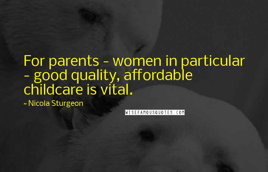 Nicola Sturgeon Quotes: For parents - women in particular - good quality, affordable childcare is vital.