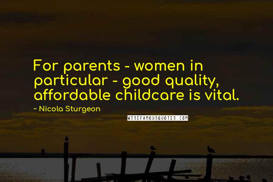 Nicola Sturgeon Quotes: For parents - women in particular - good quality, affordable childcare is vital.