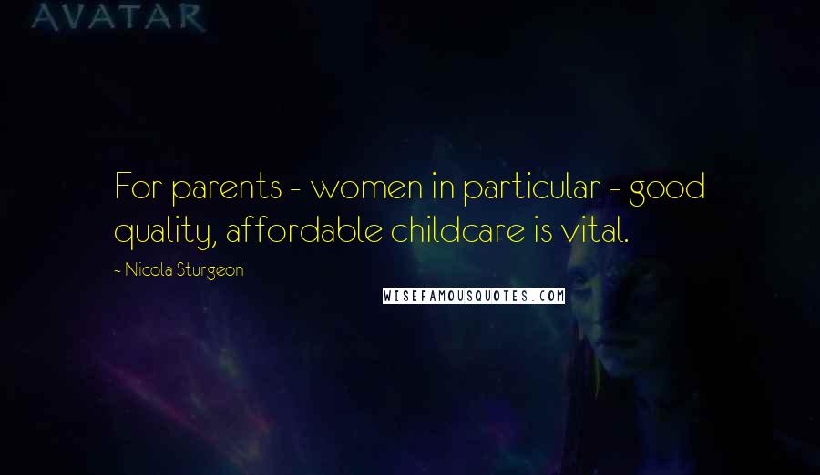 Nicola Sturgeon Quotes: For parents - women in particular - good quality, affordable childcare is vital.