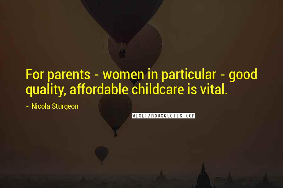 Nicola Sturgeon Quotes: For parents - women in particular - good quality, affordable childcare is vital.