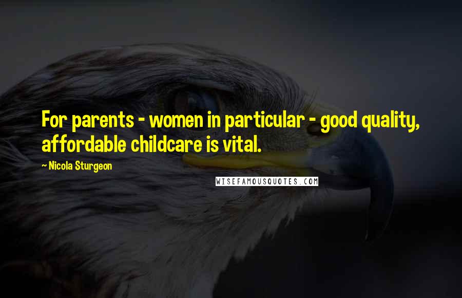 Nicola Sturgeon Quotes: For parents - women in particular - good quality, affordable childcare is vital.