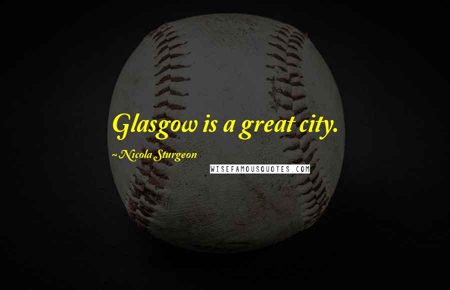 Nicola Sturgeon Quotes: Glasgow is a great city.